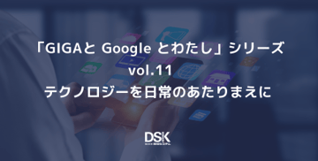 「GIGAと Google とわたし」シリーズvol.11　テクノロジーを日常のあたりまえに