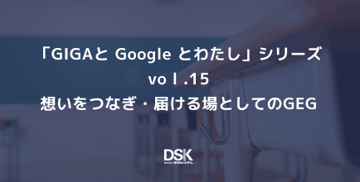 「GIGAと Google とわたし」 シリーズvol.15　想いをつなぎ・届ける場としてのGEG
