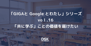 「GIGAと Google とわたし」 シリーズvol.16　「共に学ぶ」ことの価値を届けたい