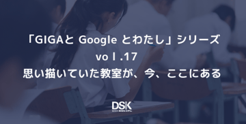 「GIGAと Google とわたし」 シリーズvol.17　思い描いていた教室が、今、ここにある