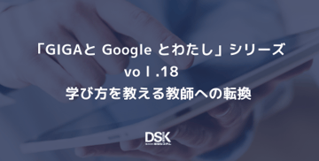「GIGAと Google とわたし」 シリーズvol.18　学び方を教える教師への転換