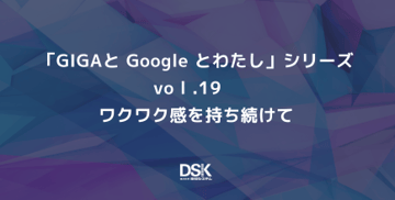 「GIGAと Google とわたし」 シリーズvol.19　ワクワク感を持ち続けて