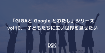 「GIGAと Google とわたし」シリーズvol10.　子どもたちに広い世界を見せたい