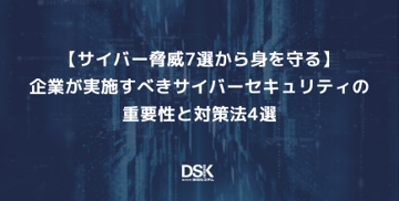 【サイバー脅威7選から身を守る】企業が実施すべきサイバーセキュリティの重要性と対策法4選