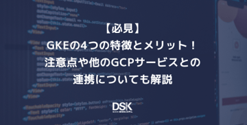 【必見】GKEの4つの特徴とメリット!注意点や他のGCPサービスとの連携についても解説