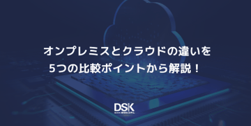 オンプレミスとクラウドの違いを5つの比較ポイントから解説!