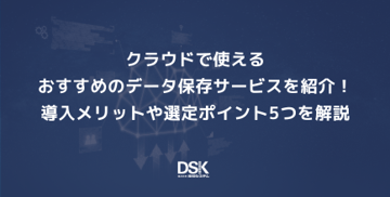 クラウドで使えるおすすめのデータ保存サービスを紹介！導入メリットや選定ポイント5つを解説