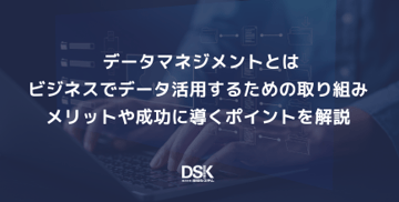 データマネジメントとはビジネスでデータ活用するための取り組み｜メリットや成功に導くポイントを解説