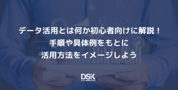 データ活用とは何か初心者向けに解説！手順や具体例をもとに活用方法をイメージしよう