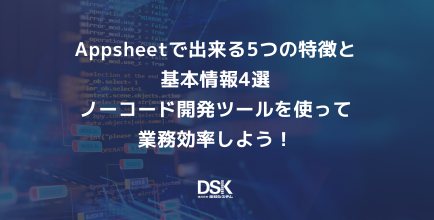 Appsheetで出来る5つの特徴と基本情報4選｜ノーコード開発ツールを使って業務効率しよう！