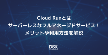 Cloud Runとはサーバーレスなフルマネージドサービス！メリットや利用方法を解説