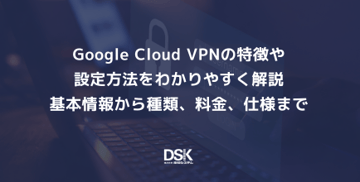Google Cloud VPNの特徴や設定方法をわかりやすく解説｜基本情報から種類、料金、仕様まで