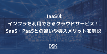 IaaSはインフラを利用できるクラウドサービス!SaaS・PaaSとの違いや導入メリットを解説
