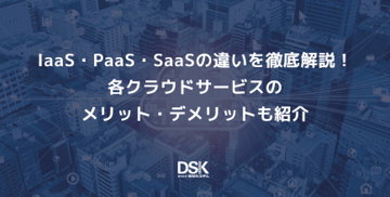 IaaS・PaaS・SaaSの違いを徹底解説！各クラウドサービスのメリット・デメリットも紹介