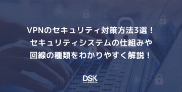 VPNのセキュリティ対策方法3選！セキュリティシステムの仕組みや回線の種類をわかりやすく解説！