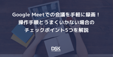 Google Meetでの会議を手軽に録画！操作手順とうまくいかない場合のチェックポイント5つを解説