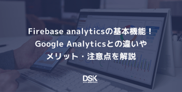 Firebase analyticsの基本機能！Google Analyticsとの違いやメリット・注意点を解説