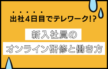 出社4日目でテレワーク⁉ 新入社員のオンライン研修と働き方