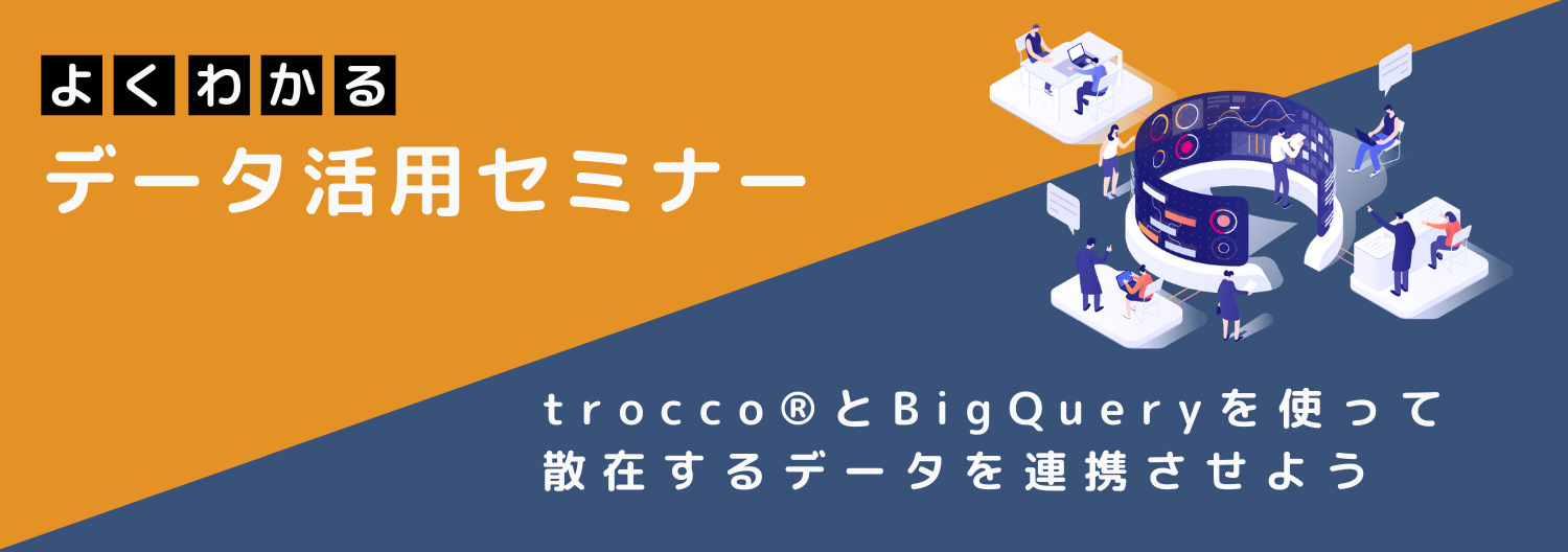 よくわかるデータ活用セミナー trocco®と BigQuery を使って散在するデータを連携させよう