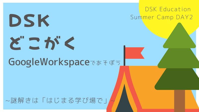 【学校関係者向け】DSK Education Summer Camp DAY2 DSK×どこがく Google Workspaceであそぼう 〜謎解きは「はじまる学び場。」で〜