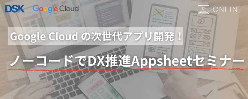 【オンライン開催】Google Cloud の次世代アプリ開発!ノーコードでDX推進Appsheetセミナー