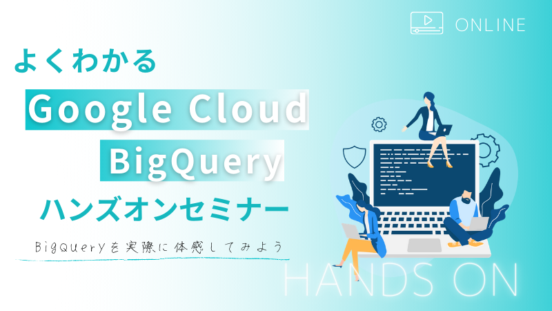 【オンライン開催】よくわかるGoogle Cloud(旧GCP) BigQuery ハンズオンセミナー BigQueryを実際に体感してみよう
