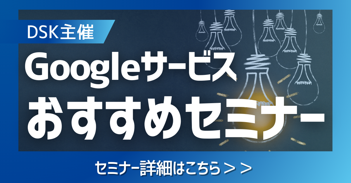 DSK主催 Googleサービスおすすめセミナー セミナー詳細はこちら