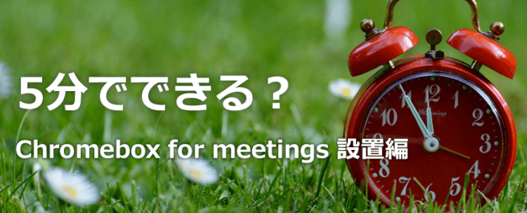 title_5min.png Chromebox for meetings 設置編 5分でできる?