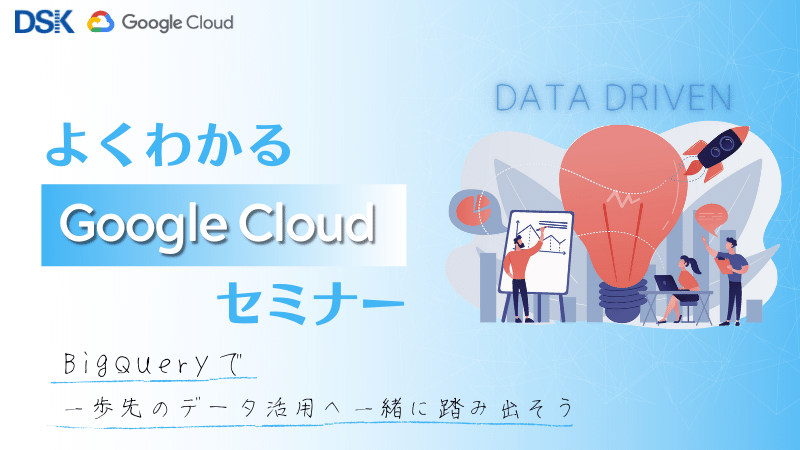 【オンライン開催】よくわかるGoogle Cloud(旧GCP)セミナー 〜BigQueryで一歩先のデータ活用へ一緒に踏み出そう〜