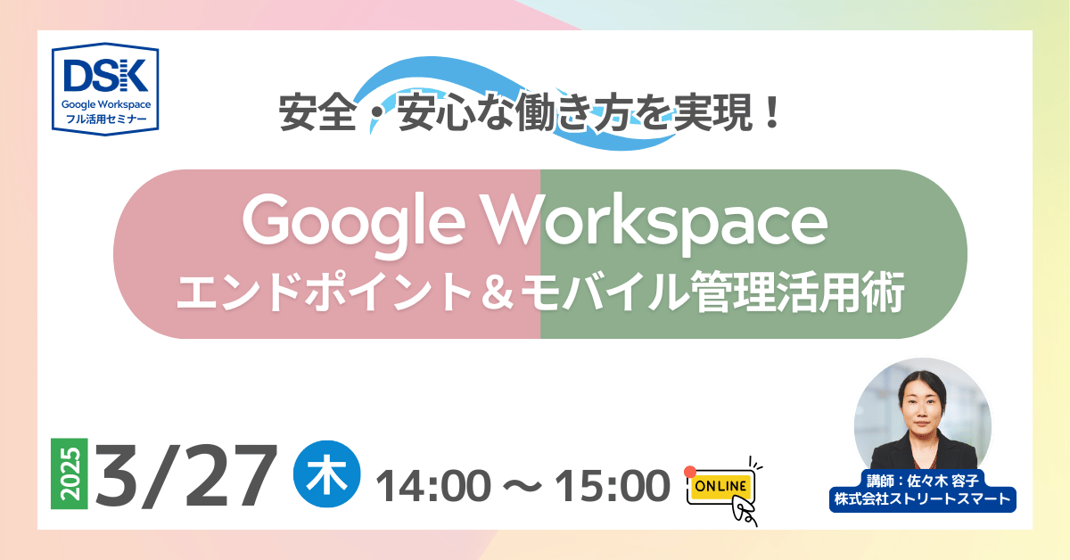 安全・安心な働き方を実現！Google Workspace エンドポイント＆モバイル管理活用術