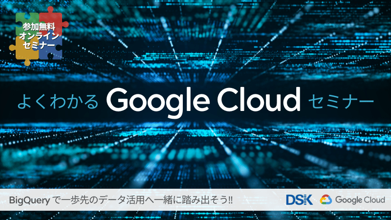 【オンライン開催】よくわかるGoogle Cloudセミナー「BigQueryで一歩先のデータ活用へ一緒に踏み出そう」